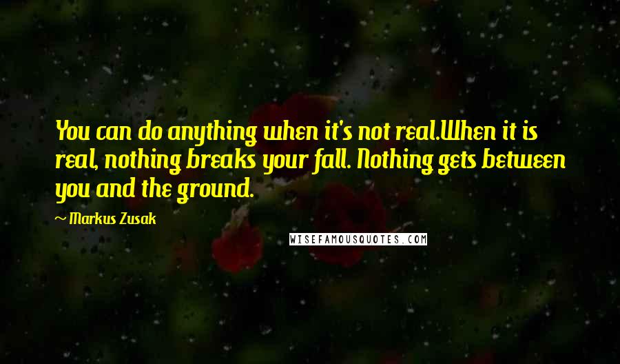 Markus Zusak Quotes: You can do anything when it's not real.When it is real, nothing breaks your fall. Nothing gets between you and the ground.