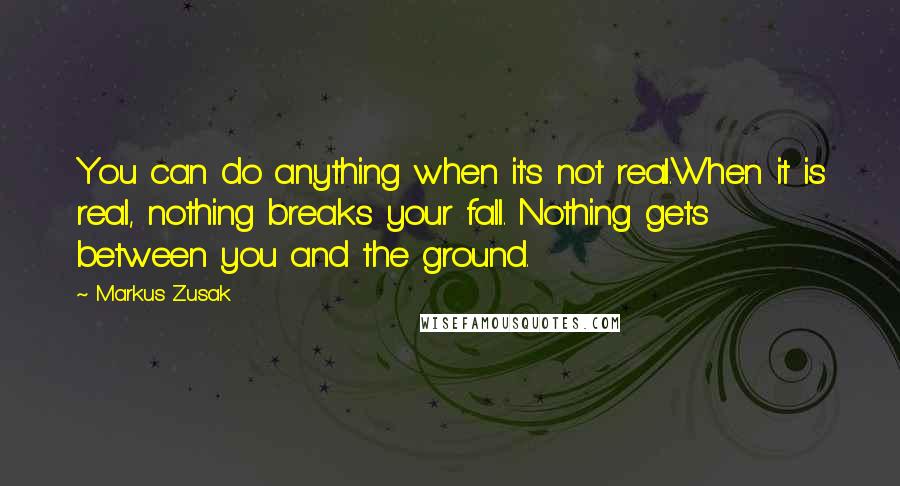 Markus Zusak Quotes: You can do anything when it's not real.When it is real, nothing breaks your fall. Nothing gets between you and the ground.