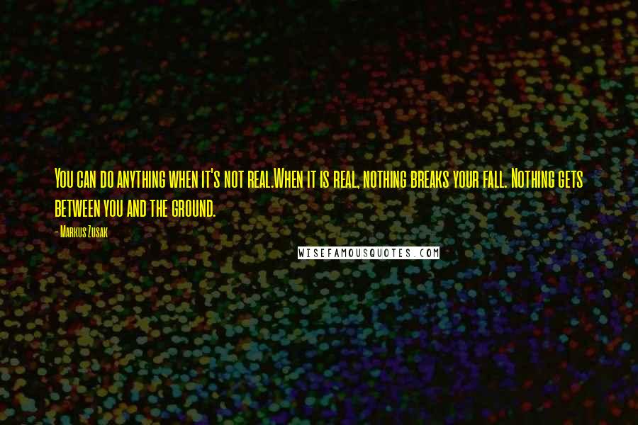 Markus Zusak Quotes: You can do anything when it's not real.When it is real, nothing breaks your fall. Nothing gets between you and the ground.