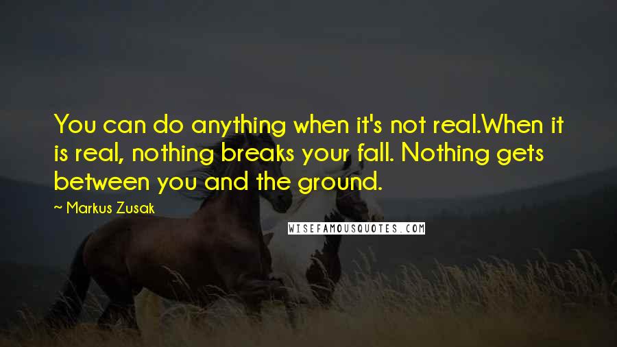 Markus Zusak Quotes: You can do anything when it's not real.When it is real, nothing breaks your fall. Nothing gets between you and the ground.