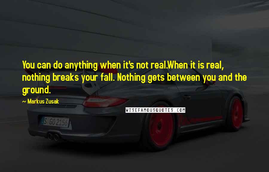 Markus Zusak Quotes: You can do anything when it's not real.When it is real, nothing breaks your fall. Nothing gets between you and the ground.