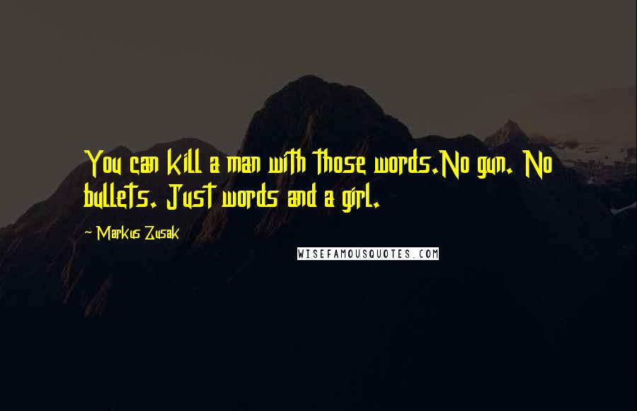Markus Zusak Quotes: You can kill a man with those words.No gun. No bullets. Just words and a girl.