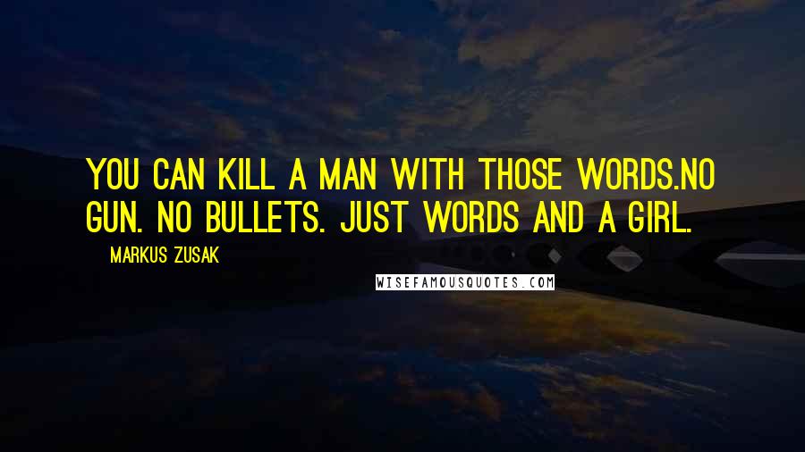 Markus Zusak Quotes: You can kill a man with those words.No gun. No bullets. Just words and a girl.