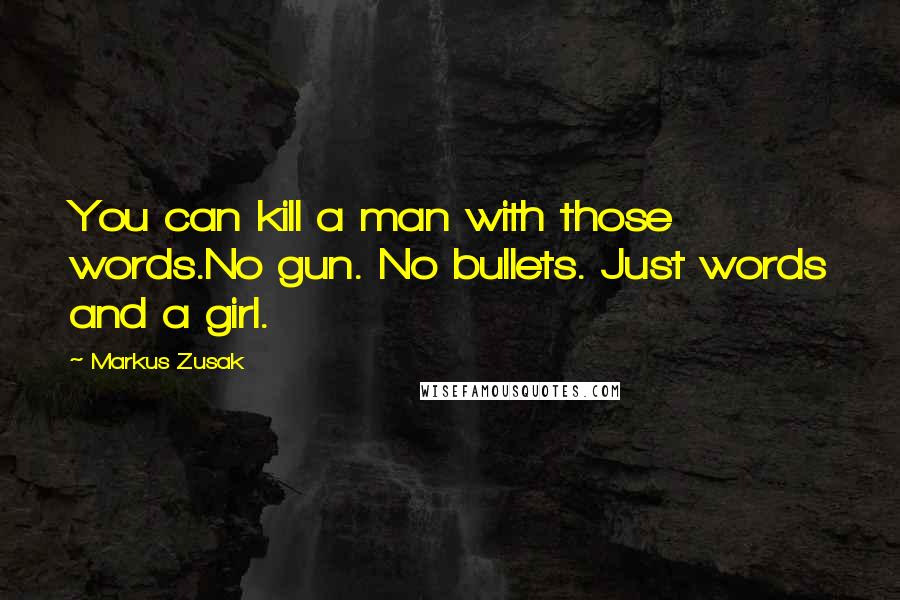 Markus Zusak Quotes: You can kill a man with those words.No gun. No bullets. Just words and a girl.