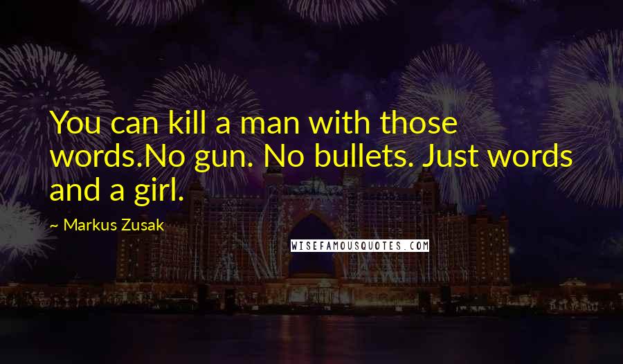 Markus Zusak Quotes: You can kill a man with those words.No gun. No bullets. Just words and a girl.