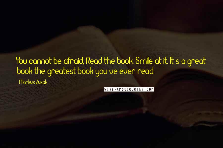 Markus Zusak Quotes: You cannot be afraid, Read the book. Smile at it. It's a great book-the greatest book you've ever read.