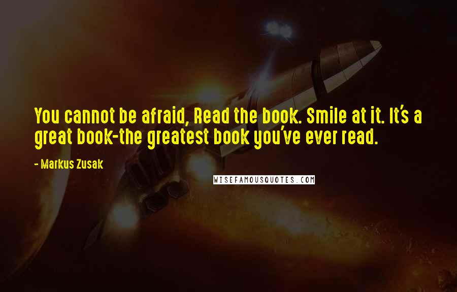 Markus Zusak Quotes: You cannot be afraid, Read the book. Smile at it. It's a great book-the greatest book you've ever read.