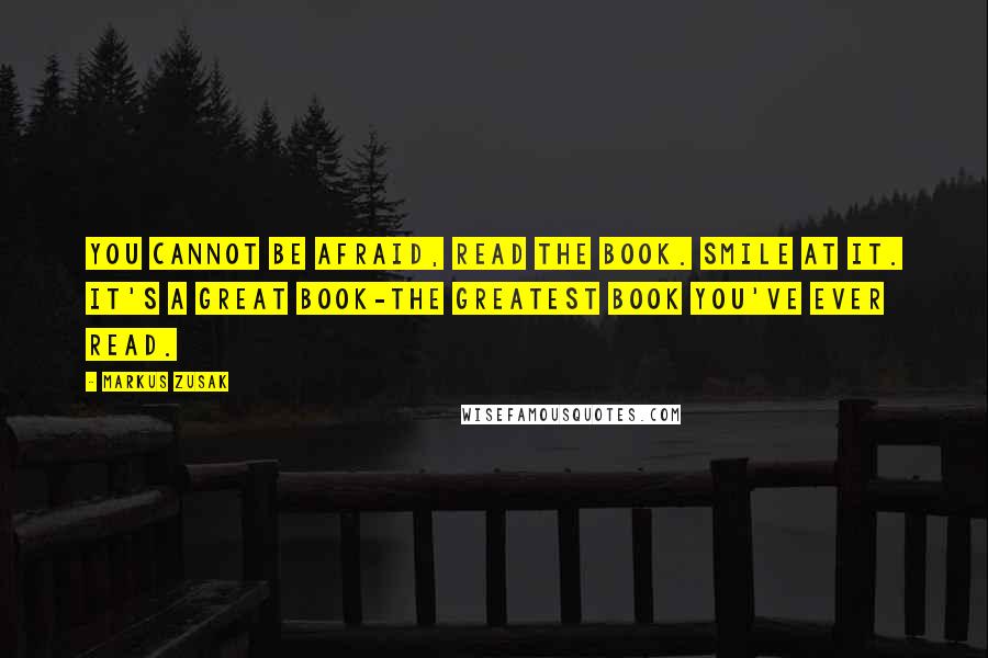 Markus Zusak Quotes: You cannot be afraid, Read the book. Smile at it. It's a great book-the greatest book you've ever read.