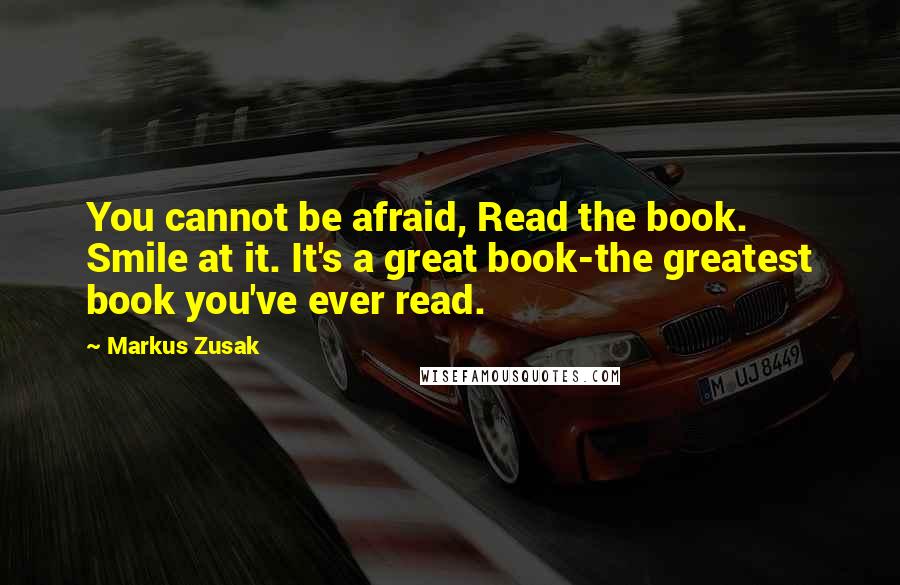 Markus Zusak Quotes: You cannot be afraid, Read the book. Smile at it. It's a great book-the greatest book you've ever read.