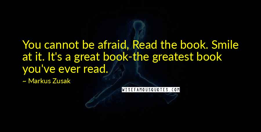 Markus Zusak Quotes: You cannot be afraid, Read the book. Smile at it. It's a great book-the greatest book you've ever read.