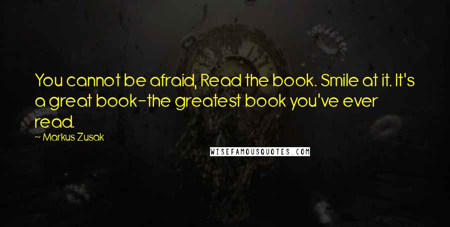 Markus Zusak Quotes: You cannot be afraid, Read the book. Smile at it. It's a great book-the greatest book you've ever read.