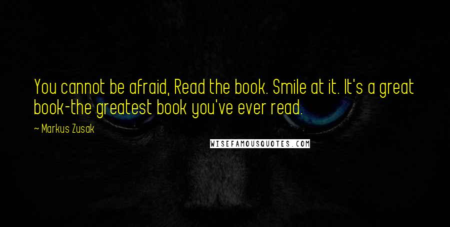 Markus Zusak Quotes: You cannot be afraid, Read the book. Smile at it. It's a great book-the greatest book you've ever read.