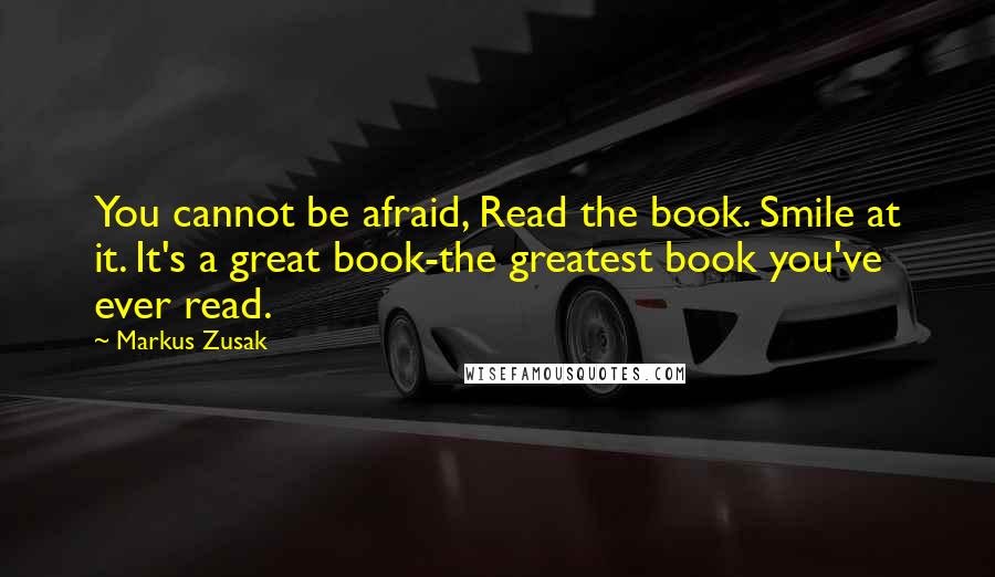 Markus Zusak Quotes: You cannot be afraid, Read the book. Smile at it. It's a great book-the greatest book you've ever read.