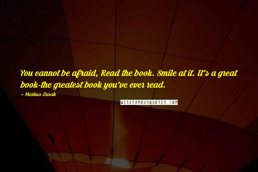 Markus Zusak Quotes: You cannot be afraid, Read the book. Smile at it. It's a great book-the greatest book you've ever read.