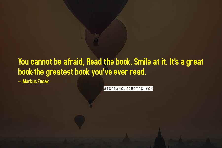 Markus Zusak Quotes: You cannot be afraid, Read the book. Smile at it. It's a great book-the greatest book you've ever read.