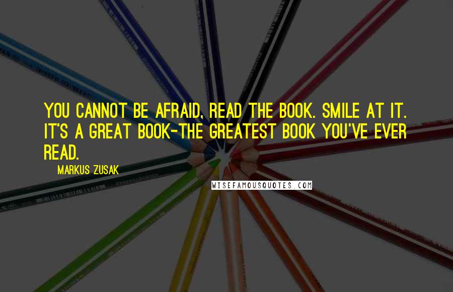 Markus Zusak Quotes: You cannot be afraid, Read the book. Smile at it. It's a great book-the greatest book you've ever read.