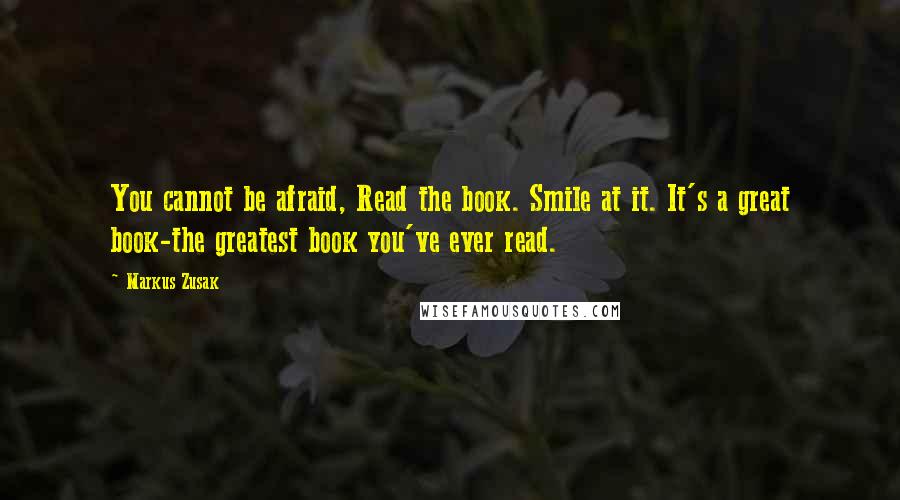 Markus Zusak Quotes: You cannot be afraid, Read the book. Smile at it. It's a great book-the greatest book you've ever read.