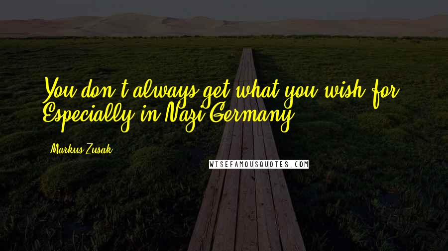 Markus Zusak Quotes: You don't always get what you wish for. Especially in Nazi Germany