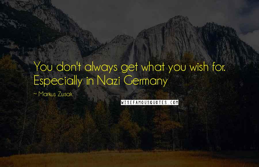 Markus Zusak Quotes: You don't always get what you wish for. Especially in Nazi Germany