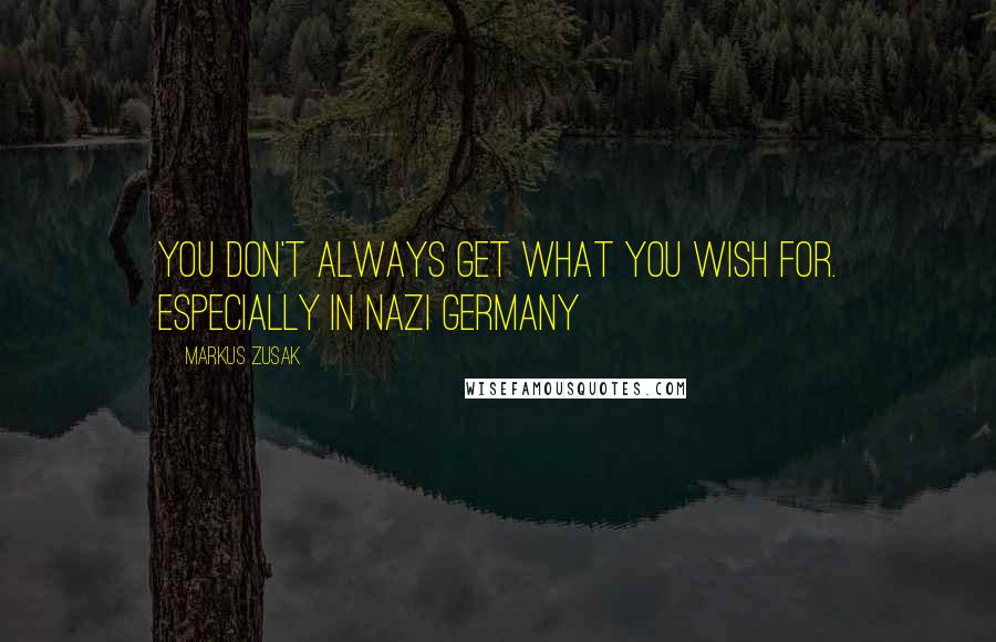 Markus Zusak Quotes: You don't always get what you wish for. Especially in Nazi Germany