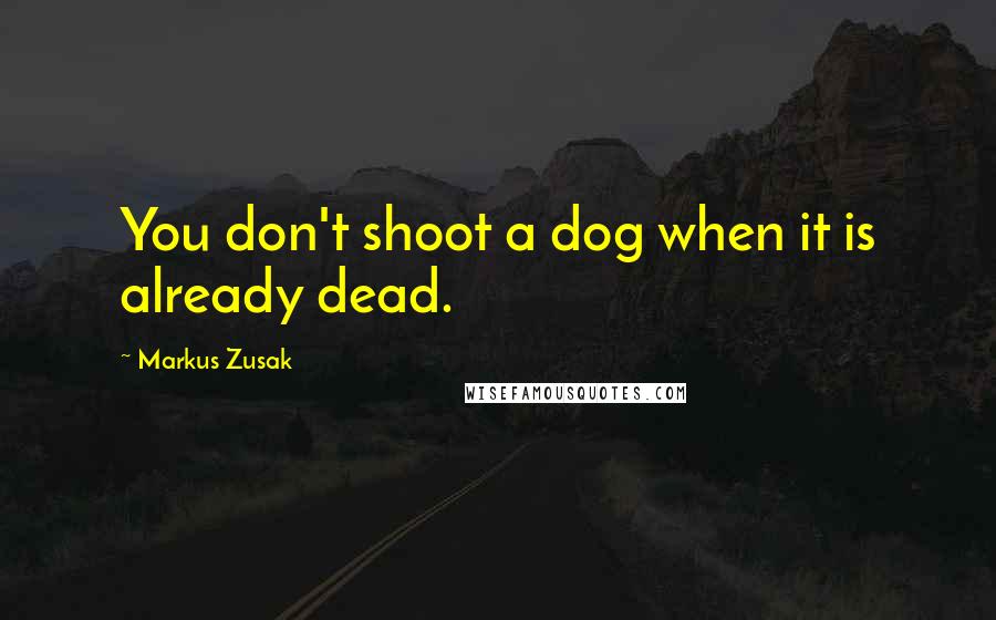 Markus Zusak Quotes: You don't shoot a dog when it is already dead.