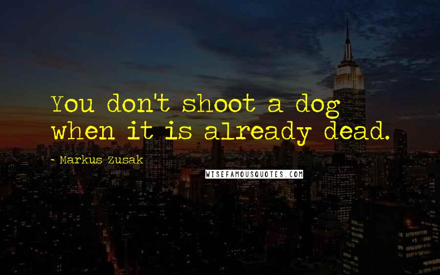 Markus Zusak Quotes: You don't shoot a dog when it is already dead.