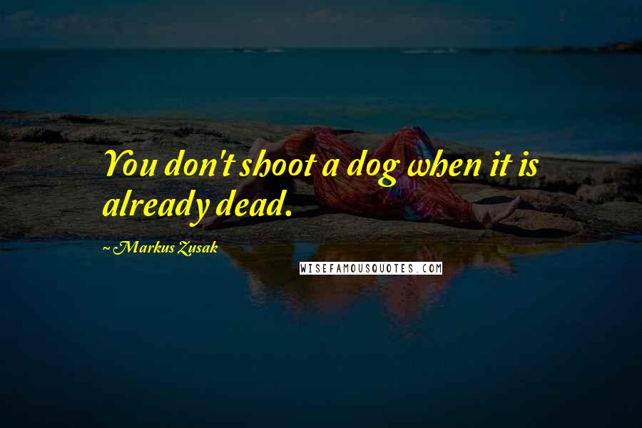 Markus Zusak Quotes: You don't shoot a dog when it is already dead.