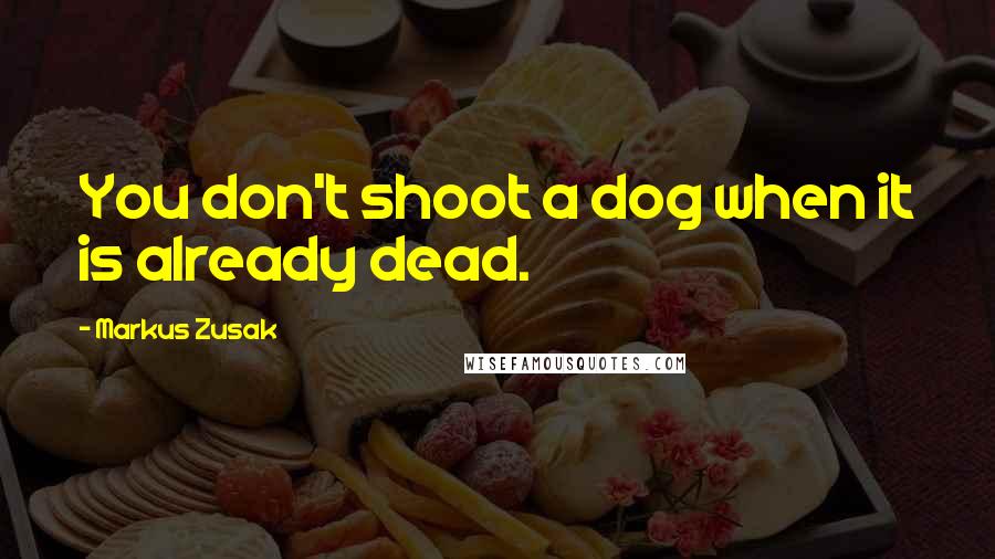 Markus Zusak Quotes: You don't shoot a dog when it is already dead.