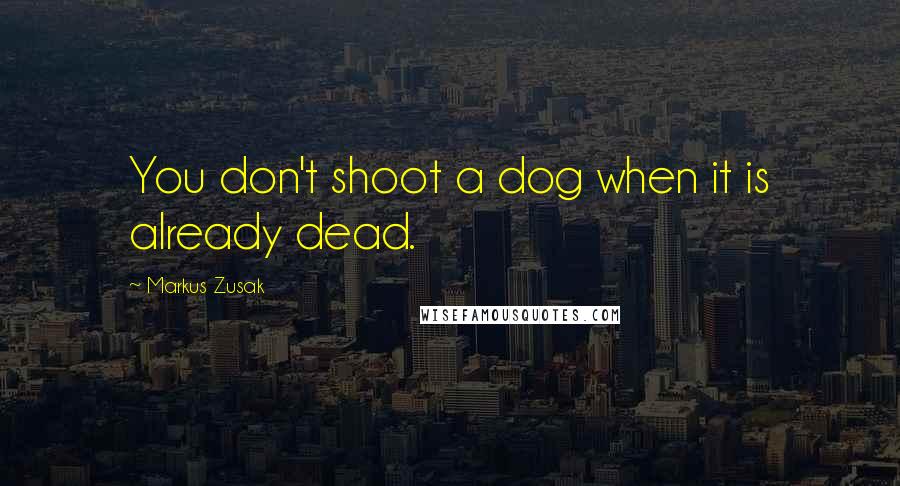 Markus Zusak Quotes: You don't shoot a dog when it is already dead.