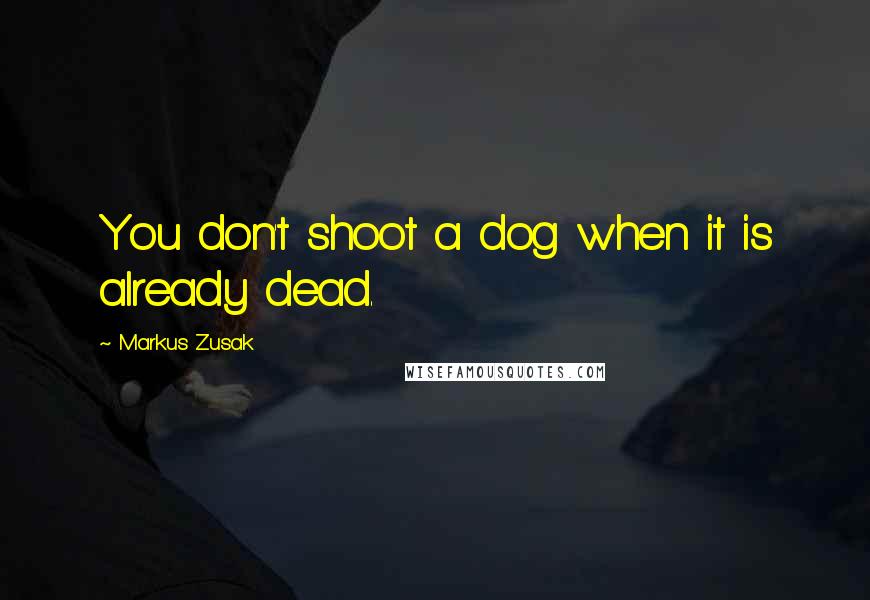 Markus Zusak Quotes: You don't shoot a dog when it is already dead.