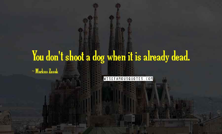 Markus Zusak Quotes: You don't shoot a dog when it is already dead.