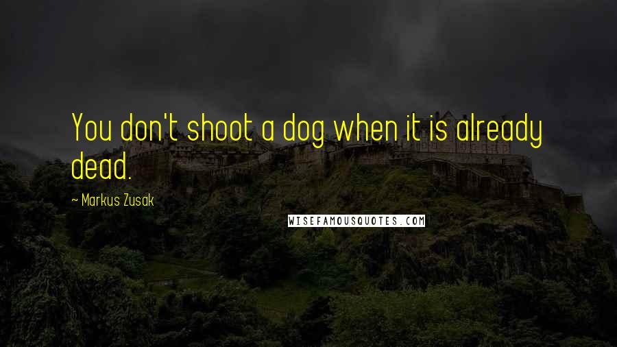 Markus Zusak Quotes: You don't shoot a dog when it is already dead.