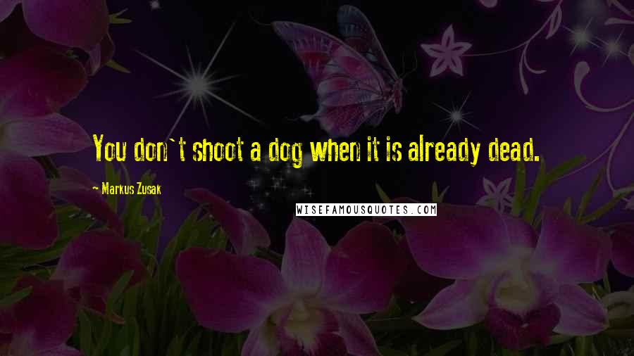 Markus Zusak Quotes: You don't shoot a dog when it is already dead.