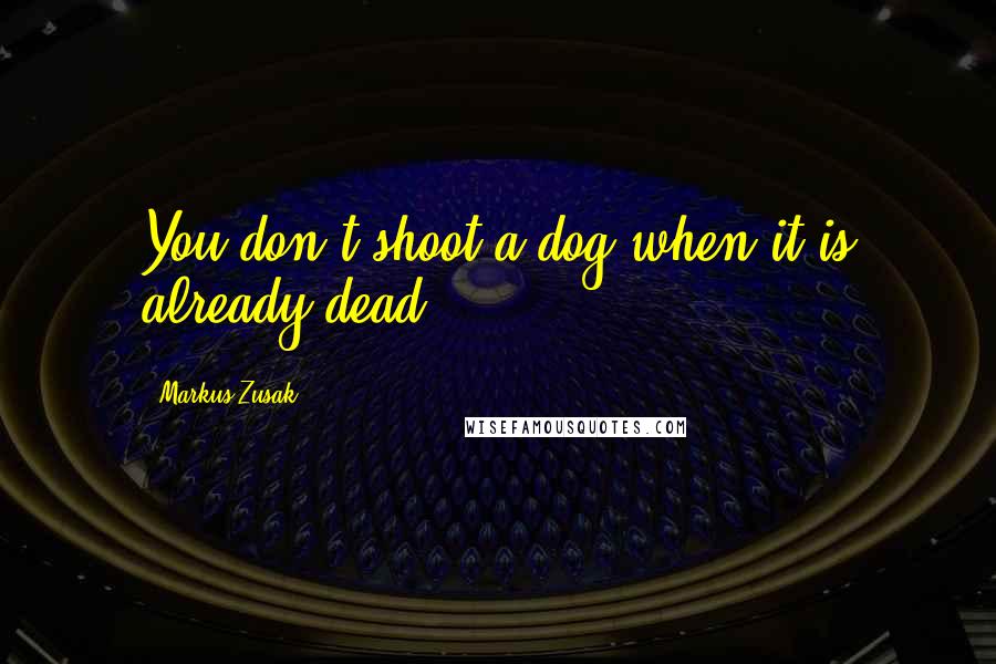 Markus Zusak Quotes: You don't shoot a dog when it is already dead.