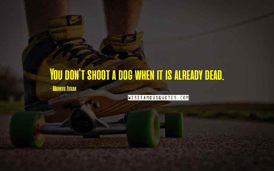 Markus Zusak Quotes: You don't shoot a dog when it is already dead.