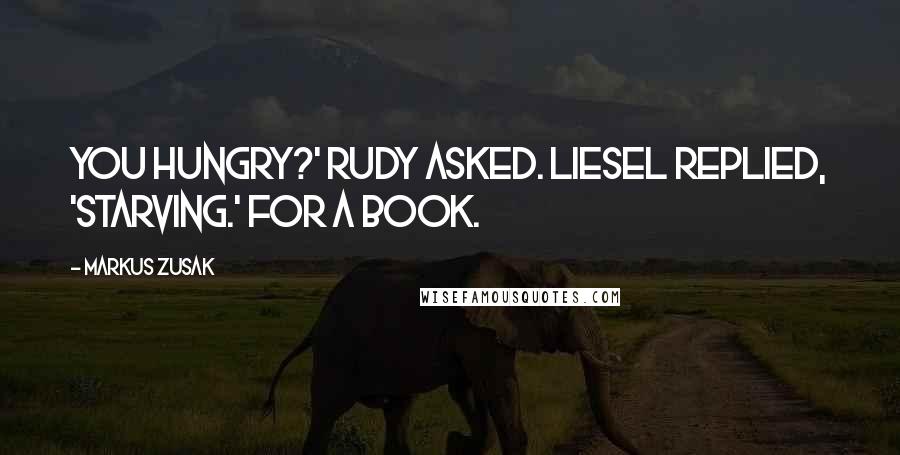 Markus Zusak Quotes: You hungry?' Rudy asked. Liesel replied, 'Starving.' For a book.