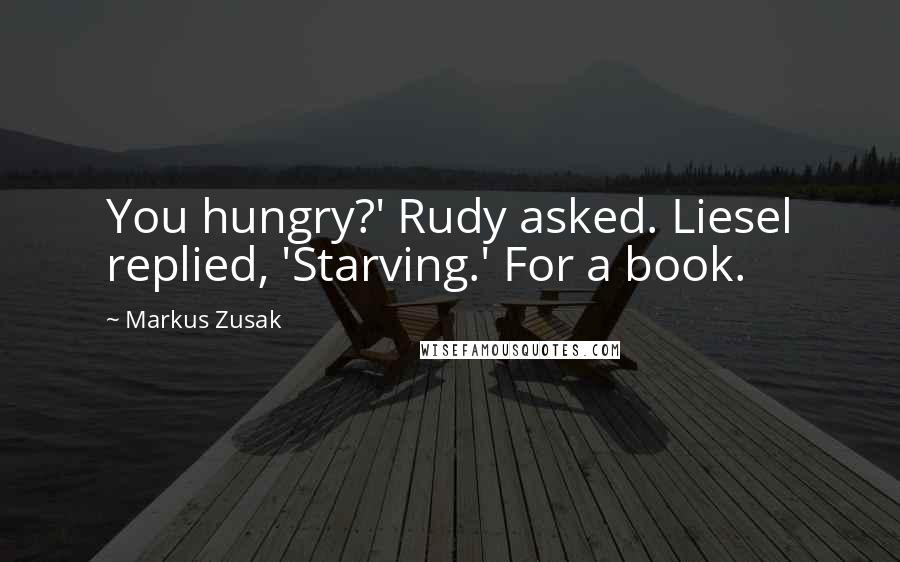 Markus Zusak Quotes: You hungry?' Rudy asked. Liesel replied, 'Starving.' For a book.