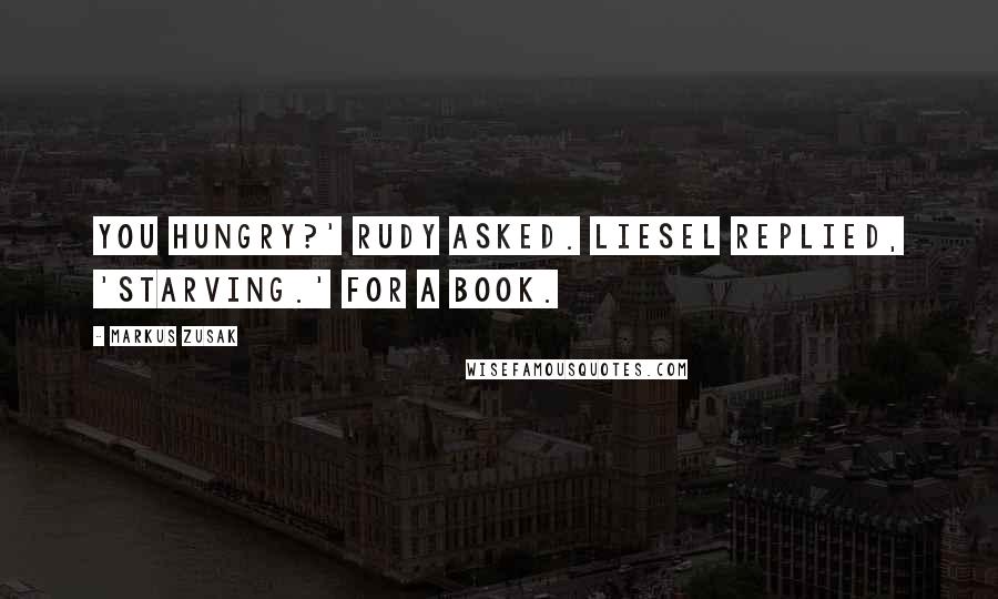 Markus Zusak Quotes: You hungry?' Rudy asked. Liesel replied, 'Starving.' For a book.