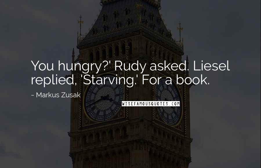 Markus Zusak Quotes: You hungry?' Rudy asked. Liesel replied, 'Starving.' For a book.