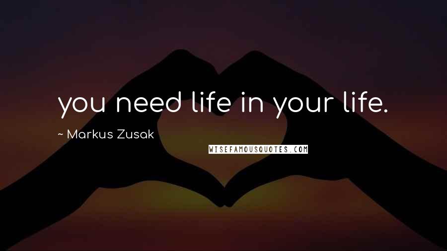 Markus Zusak Quotes: you need life in your life.