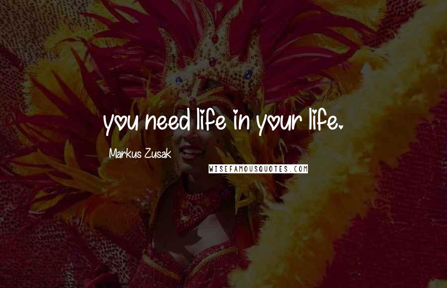 Markus Zusak Quotes: you need life in your life.