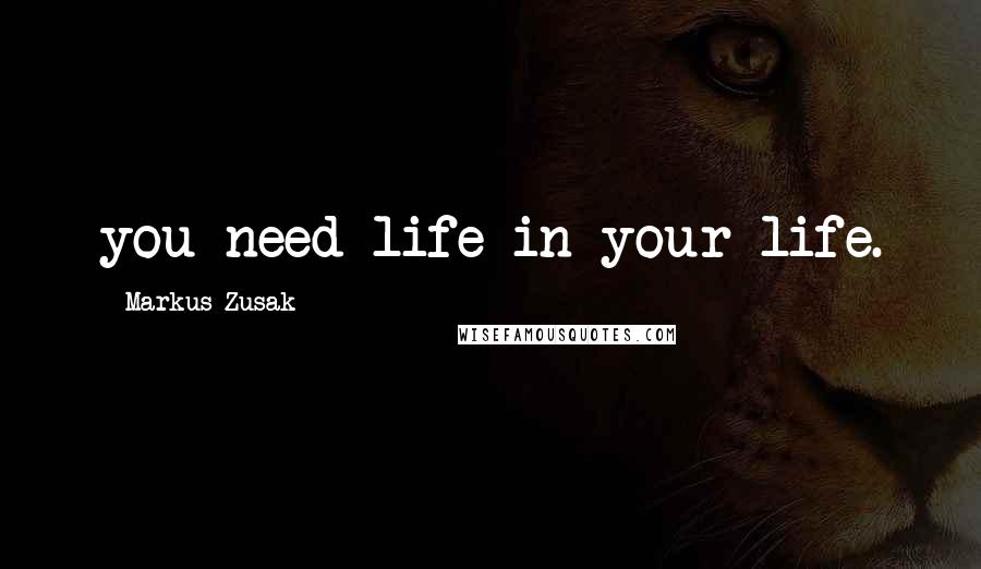 Markus Zusak Quotes: you need life in your life.