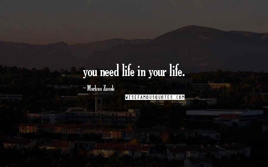 Markus Zusak Quotes: you need life in your life.