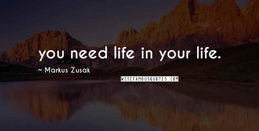 Markus Zusak Quotes: you need life in your life.