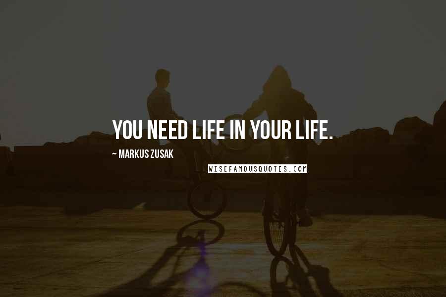 Markus Zusak Quotes: you need life in your life.