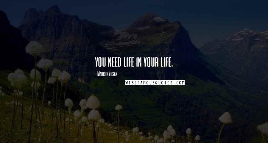 Markus Zusak Quotes: you need life in your life.