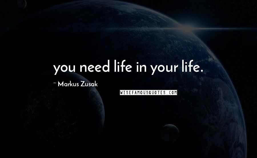Markus Zusak Quotes: you need life in your life.