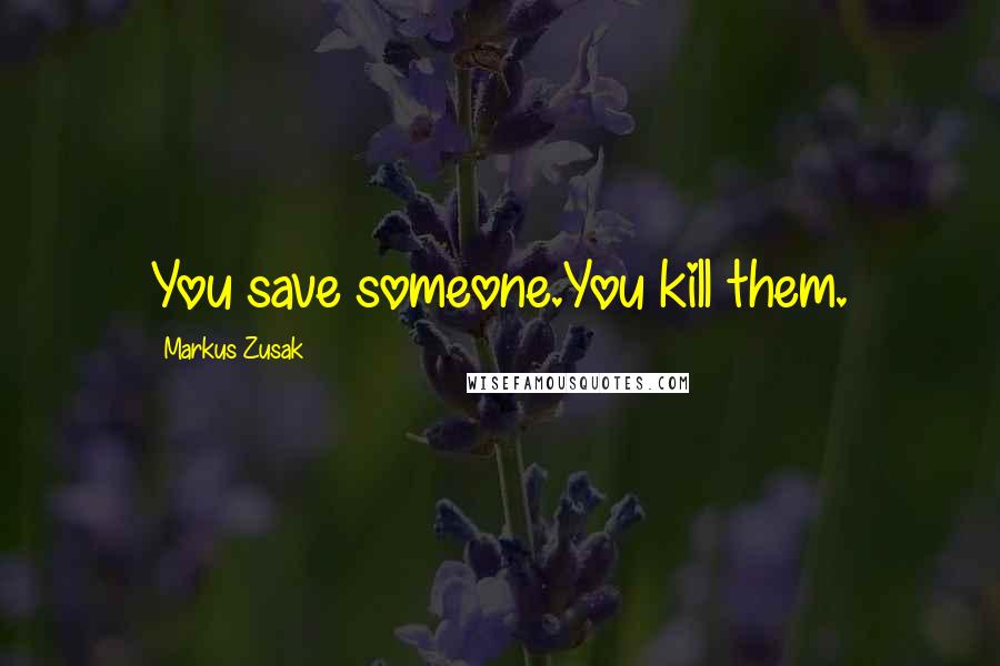 Markus Zusak Quotes: You save someone.You kill them.