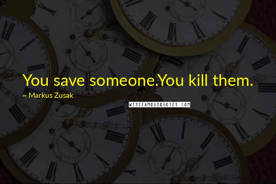 Markus Zusak Quotes: You save someone.You kill them.