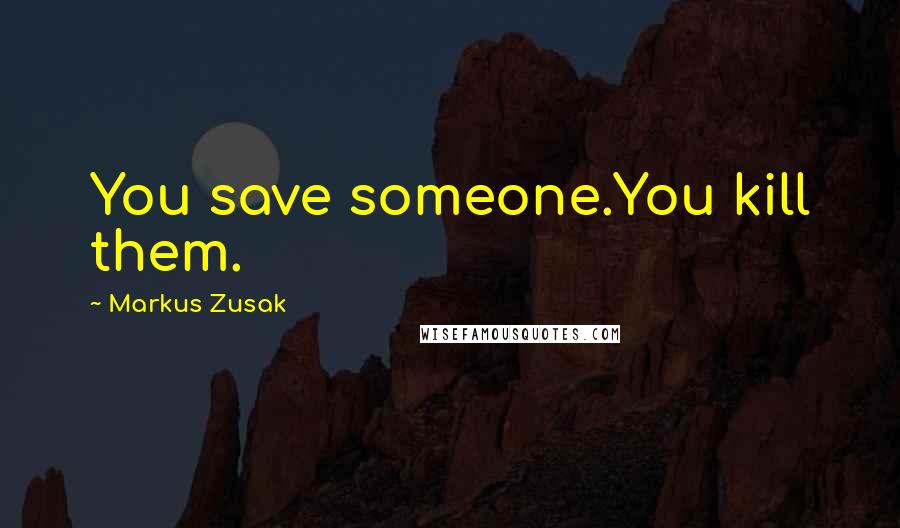 Markus Zusak Quotes: You save someone.You kill them.